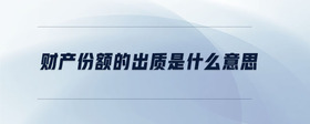 財(cái)產(chǎn)份額的出質(zhì)是什么意思
