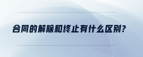 合同的解除和終止有什么區(qū)別？