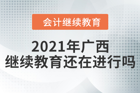 2021年廣西壯族自治區(qū)會計繼續(xù)教育還在進行嗎？