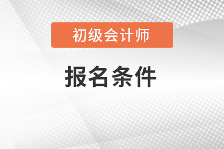 了解初級會計師報名條件有哪些？