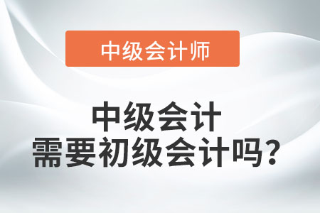 中級(jí)會(huì)計(jì)需要初級(jí)會(huì)計(jì)嗎？