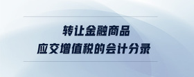 轉(zhuǎn)讓金融商品應(yīng)交增值稅的會(huì)計(jì)分錄