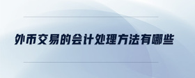 外幣交易的會(huì)計(jì)處理方法有哪些