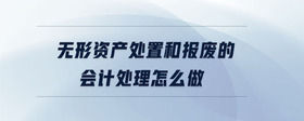 無(wú)形資產(chǎn)處置和報(bào)廢的會(huì)計(jì)處理怎么做