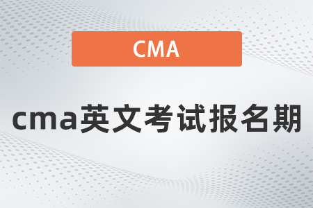 2022年cma英文考試報名期什么時候 2022年cma英文考試報名期什么時候