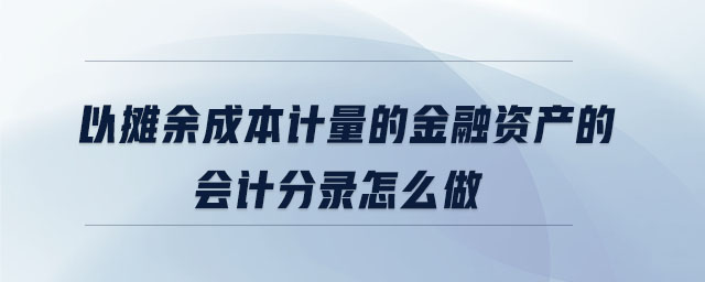 以攤余成本計(jì)量的金融資產(chǎn)的會(huì)計(jì)分錄怎么做