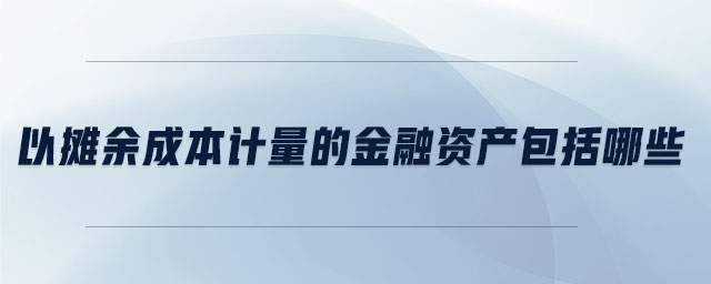 以攤余成本計量的金融資產(chǎn)包括哪些