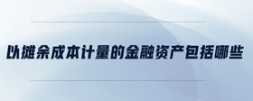以攤余成本計量的金融資產(chǎn)包括哪些