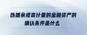 以攤余成本計量的金融資產(chǎn)的確認(rèn)條件是什么
