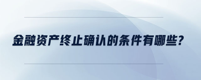 金融資產(chǎn)終止確認(rèn)的條件有哪些