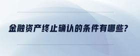 金融資產(chǎn)終止確認(rèn)的條件有哪些？