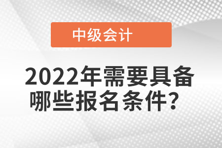 中級會計報名時間2022年條件是什么？