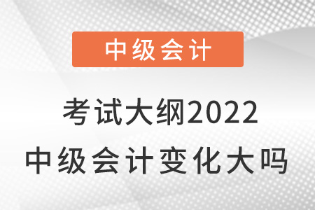 考試大綱2022中級會計變化大嗎？