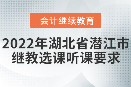 2022年湖北省潛江市會(huì)計(jì)繼續(xù)教育選課聽(tīng)課要求