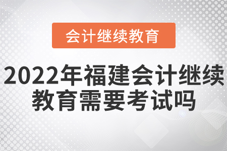 2022年福建會(huì)計(jì)繼續(xù)教育需要考試嗎？
