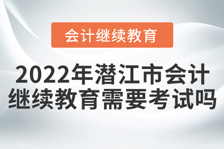 2022年湖北省潛江市會計繼續(xù)教育需要考試嗎？