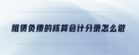 租賃負債的核算會計分錄怎么做