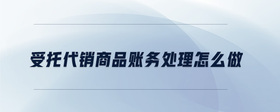 受托代銷商品賬務處理怎么做