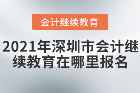 2021年深圳市會計繼續(xù)教育在哪里報名？