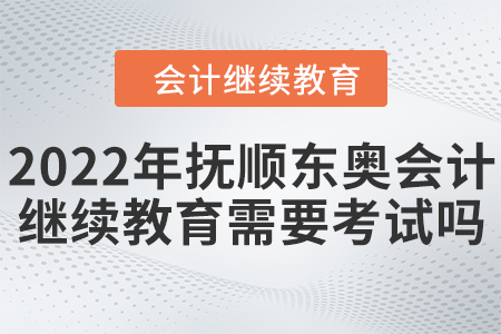 2022年撫順東奧會(huì)計(jì)繼續(xù)教育需要考試嗎？