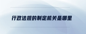 行政法規(guī)的制定機關(guān)是哪里
