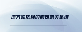 地方性法規(guī)的制定機(jī)關(guān)是誰
