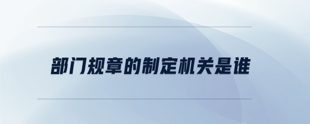 部門規(guī)章的制定機關(guān)是誰