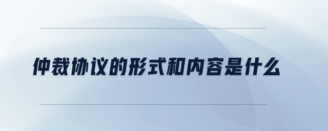 仲裁協(xié)議的形式和內(nèi)容是什么