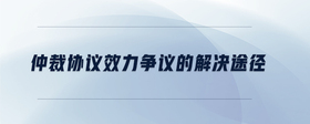仲裁協(xié)議效力爭議的解決途徑
