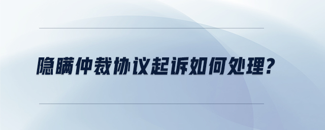 隱瞞仲裁協(xié)議起訴如何處理
