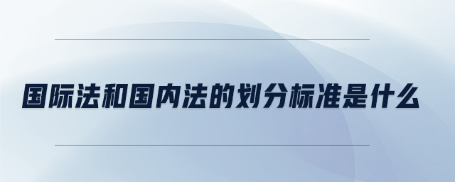 國(guó)際法和國(guó)內(nèi)法的劃分標(biāo)準(zhǔn)是什么