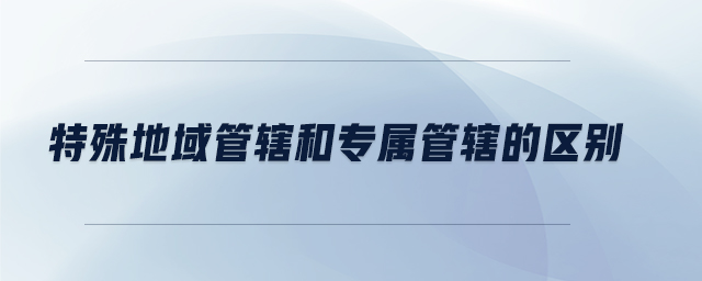 特殊地域管轄和專屬管轄的區(qū)別