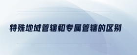 特殊地域管轄和專屬管轄的區(qū)別