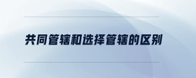 共同管轄和選擇管轄的區(qū)別