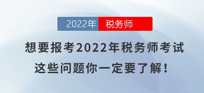 想要報考2022年稅務(wù)師考試，這些問題你一定要了解！