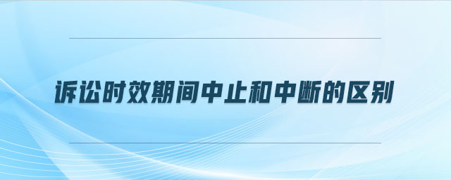 訴訟時(shí)效期間中止和中斷的區(qū)別