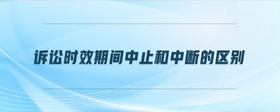 訴訟時效期間中止和中斷的區(qū)別