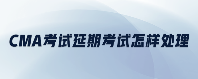 cma考試延期考試怎樣處理