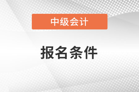 湖南省岳陽(yáng)中級(jí)會(huì)計(jì)報(bào)名條件是啥？