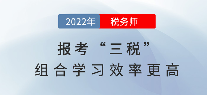2022稅務(wù)師報考“三稅”，組合學(xué)習(xí)效率更高！
