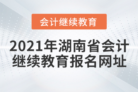 2021年湖南省會計繼續(xù)教育報名網(wǎng)址