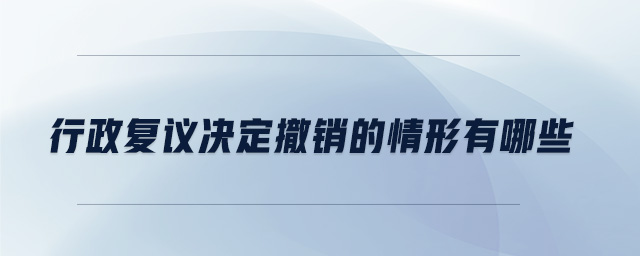 行政復(fù)議決定撤銷(xiāo)的情形有哪些 行政復(fù)議決定撤銷(xiāo)的情形有哪些