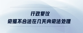 行政復(fù)議依據(jù)不合法在幾天內(nèi)依法處理