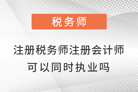 注冊(cè)稅務(wù)師和注冊(cè)會(huì)計(jì)師可以同時(shí)執(zhí)業(yè)嗎？