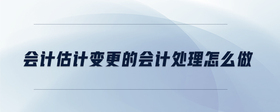 會(huì)計(jì)估計(jì)變更的會(huì)計(jì)處理怎么做
