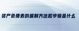 資產(chǎn)負(fù)債表的編制方法和步驟是什么