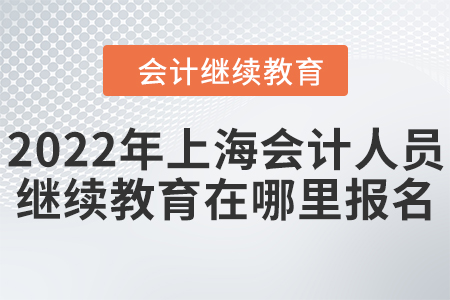 2022年上海會(huì)計(jì)人員繼續(xù)教育在哪里報(bào)名？