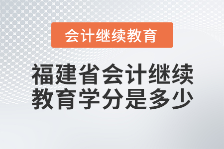 福建省會計繼續(xù)教育學(xué)分是多少？