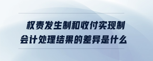權(quán)責(zé)發(fā)生制和收付實(shí)現(xiàn)制會計處理結(jié)果的差異是什么