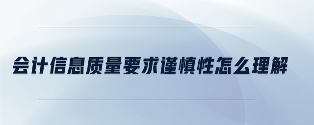 會計信息質(zhì)量要求謹(jǐn)慎性怎么理解